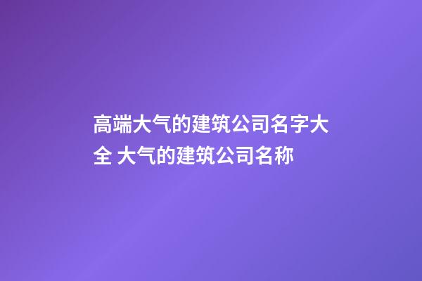 高端大气的建筑公司名字大全 大气的建筑公司名称-第1张-公司起名-玄机派